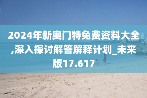 2024年新奥门特免费资料大全,深入探讨解答解释计划_未来版17.617