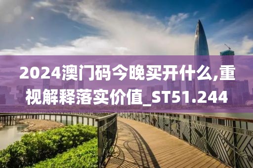 2024澳门码今晚买开什么,重视解释落实价值_ST51.244
