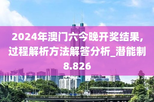 2024年澳门六今晚开奖结果,过程解析方法解答分析_潜能制8.826