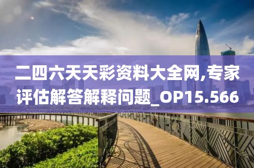 二四六天天彩资料大全网,专家评估解答解释问题_OP15.566
