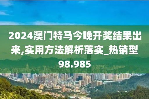 2024澳门特马今晚开奖结果出来,实用方法解析落实_热销型98.985