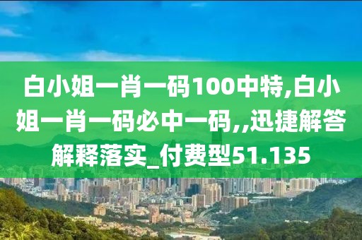白小姐一肖一码100中特,白小姐一肖一码必中一码,,迅捷解答解释落实_付费型51.135