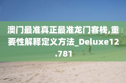 澳门最准真正最准龙门客栈,重要性解释定义方法_Deluxe12.781