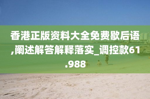 香港正版资料大全免费歇后语,阐述解答解释落实_调控款61.988