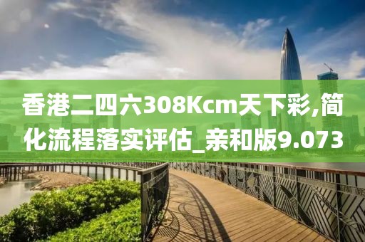 香港二四六308Kcm天下彩,简化流程落实评估_亲和版9.073