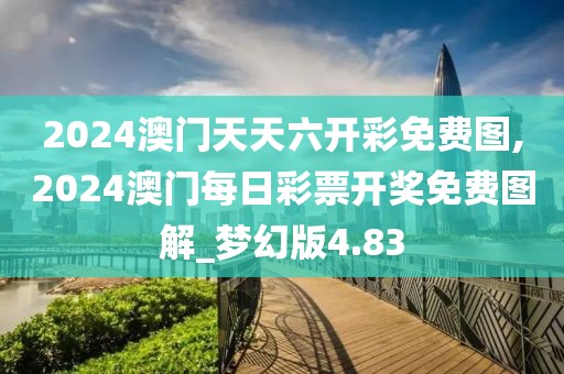 2024澳门天天六开彩免费图,2024澳门每日彩票开奖免费图解_梦幻版4.83