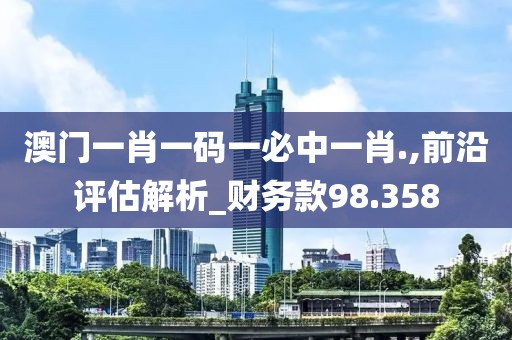 澳门一肖一码一必中一肖.,前沿评估解析_财务款98.358