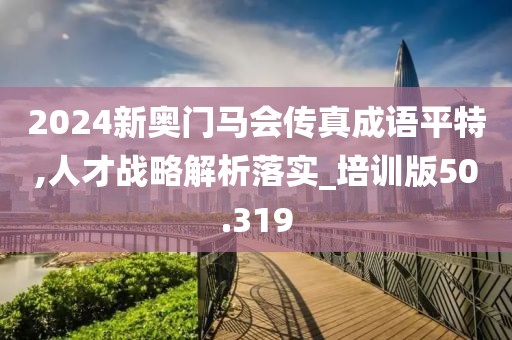 2024新奥门马会传真成语平特,人才战略解析落实_培训版50.319
