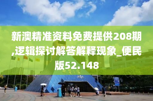 新澳精准资料免费提供208期,逻辑探讨解答解释现象_便民版52.148