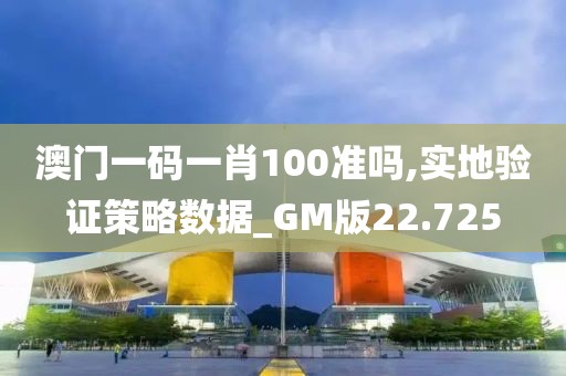 澳门一码一肖100准吗,实地验证策略数据_GM版22.725