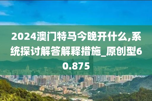 2024澳门特马今晚开什么,系统探讨解答解释措施_原创型60.875