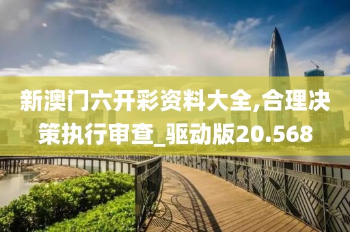 新澳门六开彩资料大全,合理决策执行审查_驱动版20.568