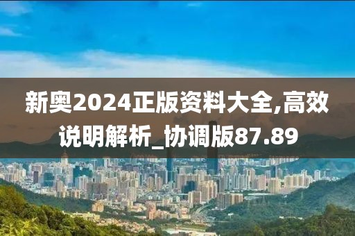 新奥2024正版资料大全,高效说明解析_协调版87.89