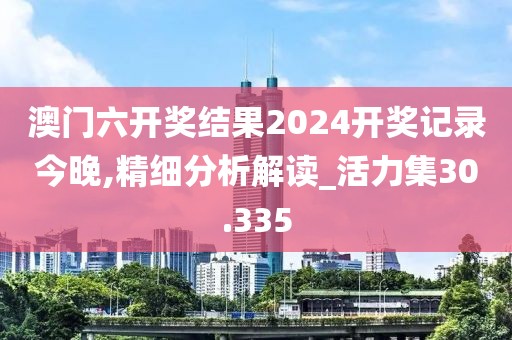 澳门六开奖结果2024开奖记录今晚,精细分析解读_活力集30.335