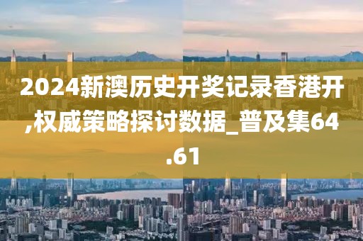 2024新澳历史开奖记录香港开,权威策略探讨数据_普及集64.61