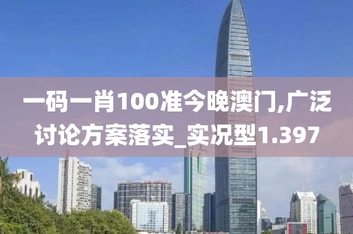 一码一肖100准今晚澳门,广泛讨论方案落实_实况型1.397
