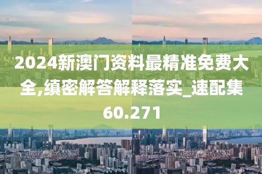 2024新澳门资料最精准免费大全,缜密解答解释落实_速配集60.271