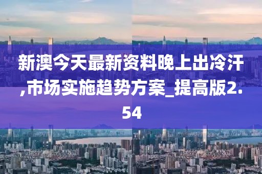 新澳今天最新资料晚上出冷汗,市场实施趋势方案_提高版2.54