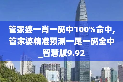 管家婆一肖一码中100%命中,管家婆精准预测一尾一码全中_智慧版9.92