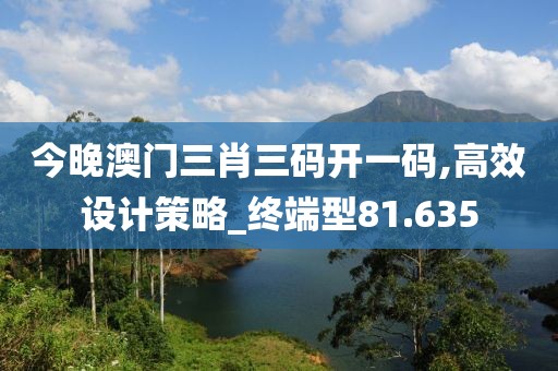 今晚澳门三肖三码开一码,高效设计策略_终端型81.635