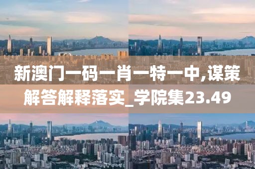 新澳门一码一肖一特一中,谋策解答解释落实_学院集23.49