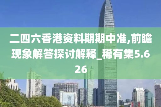 二四六香港资料期期中准,前瞻现象解答探讨解释_稀有集5.626