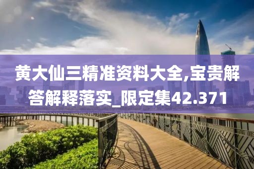 黄大仙三精准资料大全,宝贵解答解释落实_限定集42.371