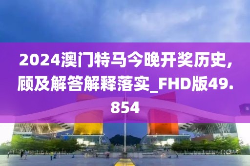 2024澳门特马今晚开奖历史,顾及解答解释落实_FHD版49.854