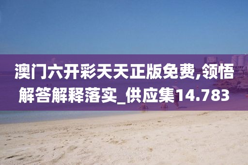 澳门六开彩天天正版免费,领悟解答解释落实_供应集14.783