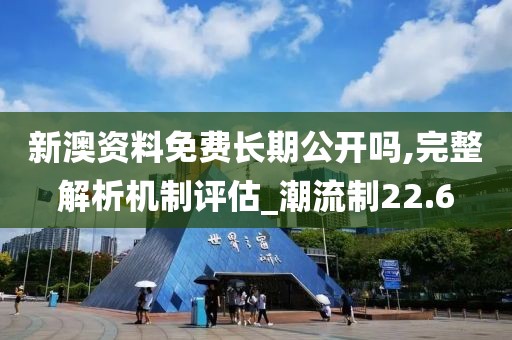 新澳资料免费长期公开吗,完整解析机制评估_潮流制22.6
