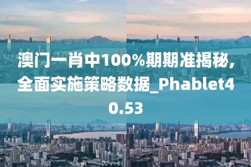 澳门一肖中100%期期准揭秘,全面实施策略数据_Phablet40.53