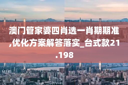 澳门管家婆四肖选一肖期期准,优化方案解答落实_台式款21.198