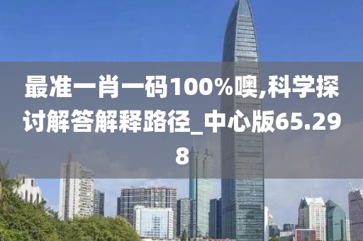 最准一肖一码100%噢,科学探讨解答解释路径_中心版65.298