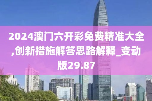 2024澳门六开彩免费精准大全,创新措施解答思路解释_变动版29.87
