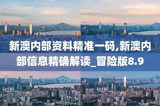 新澳内部资料精准一码,新澳内部信息精确解读_冒险版8.9