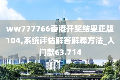 ww777766香港开奖结果正版104,系统评估解答解释方法_入门款63.714