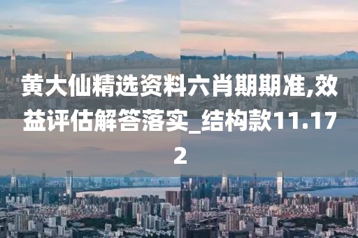 黄大仙精选资料六肖期期准,效益评估解答落实_结构款11.172