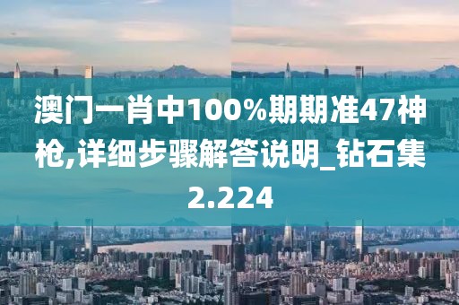 澳门一肖中100%期期准47神枪,详细步骤解答说明_钻石集2.224