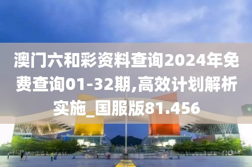 澳门六和彩资料查询2024年免费查询01-32期,高效计划解析实施_国服版81.456