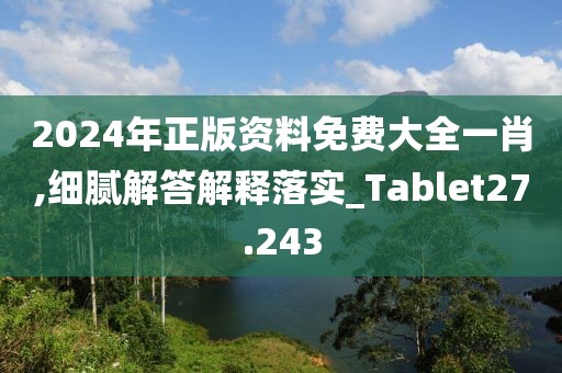 2024年正版资料免费大全一肖,细腻解答解释落实_Tablet27.243