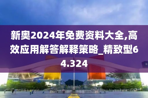 新奥2024年免费资料大全,高效应用解答解释策略_精致型64.324
