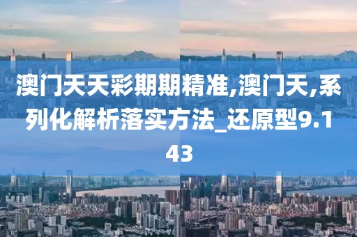 澳门天天彩期期精准,澳门天,系列化解析落实方法_还原型9.143