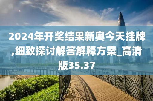 2024年开奖结果新奥今天挂牌,细致探讨解答解释方案_高清版35.37