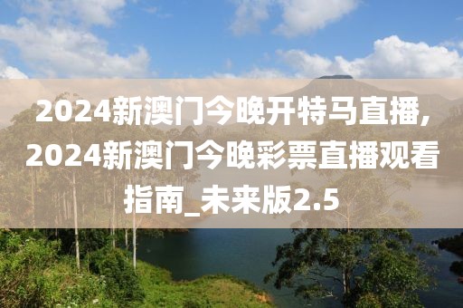 2024新澳门今晚开特马直播,2024新澳门今晚彩票直播观看指南_未来版2.5