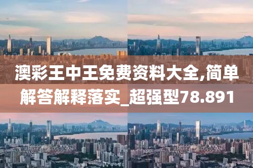 澳彩王中王免费资料大全,简单解答解释落实_超强型78.891