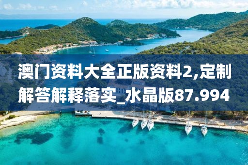 澳门资料大全正版资料2,定制解答解释落实_水晶版87.994