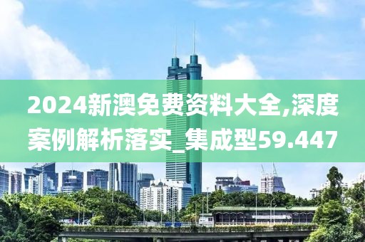 2024新澳免费资料大全,深度案例解析落实_集成型59.447