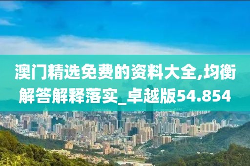 澳门精选免费的资料大全,均衡解答解释落实_卓越版54.854