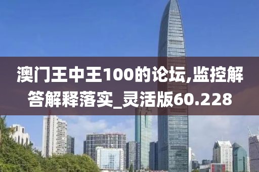 澳门王中王100的论坛,监控解答解释落实_灵活版60.228