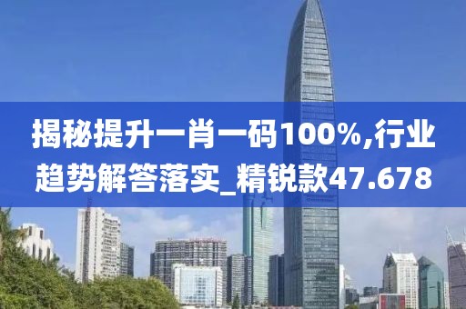 揭秘提升一肖一码100%,行业趋势解答落实_精锐款47.678